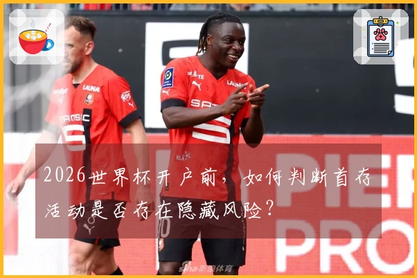 2026世界杯开户前，如何判断首存活动是否存在隐藏风险？