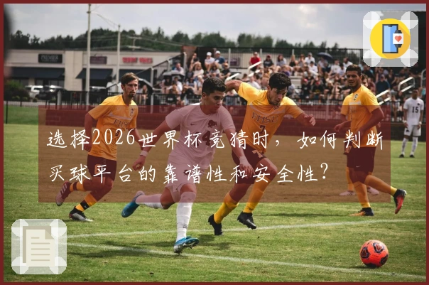 选择2026世界杯竞猜时，如何判断买球平台的靠谱性和安全性？