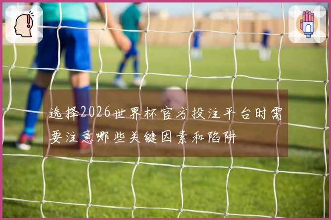 选择2026世界杯官方投注平台时需要注意哪些关键因素和陷阱