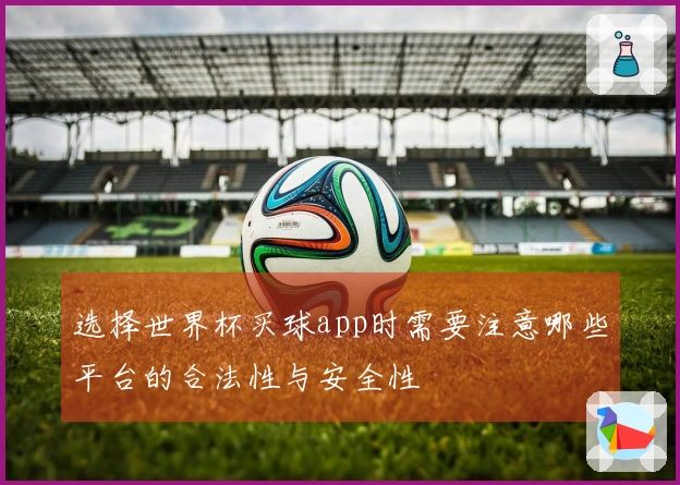 选择世界杯买球app时需要注意哪些平台的合法性与安全性