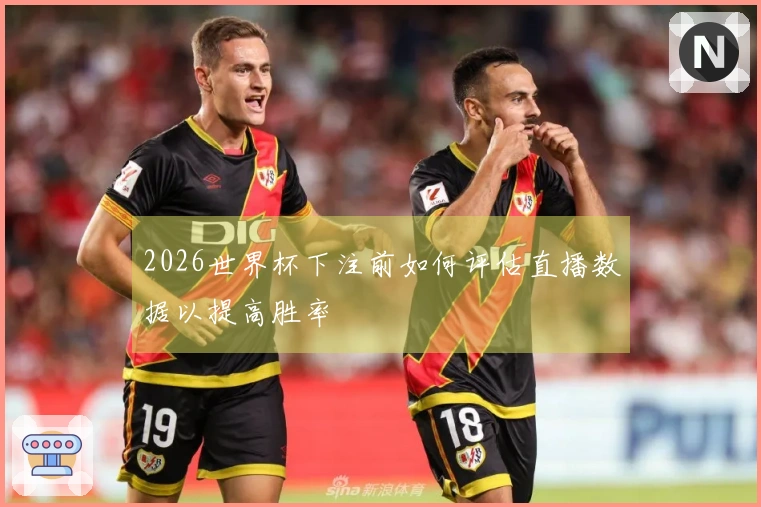 2026世界杯下注前如何评估直播数据以提高胜率