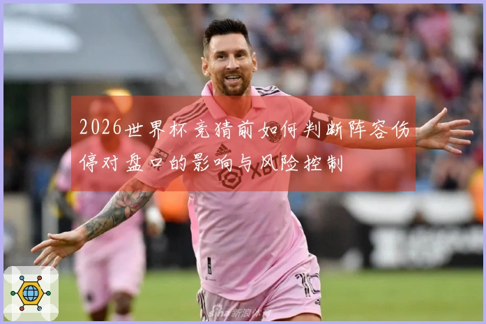 2026世界杯竞猜前如何判断阵容伤停对盘口的影响与风险控制