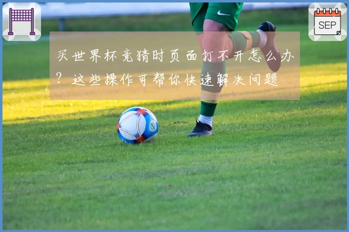 买世界杯竞猜时页面打不开怎么办？这些操作可帮你快速解决问题