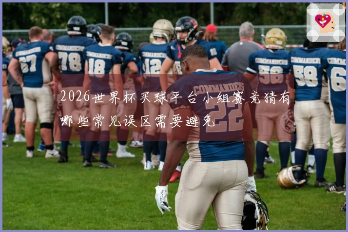 2026世界杯买球平台小组赛竞猜有哪些常见误区需要避免