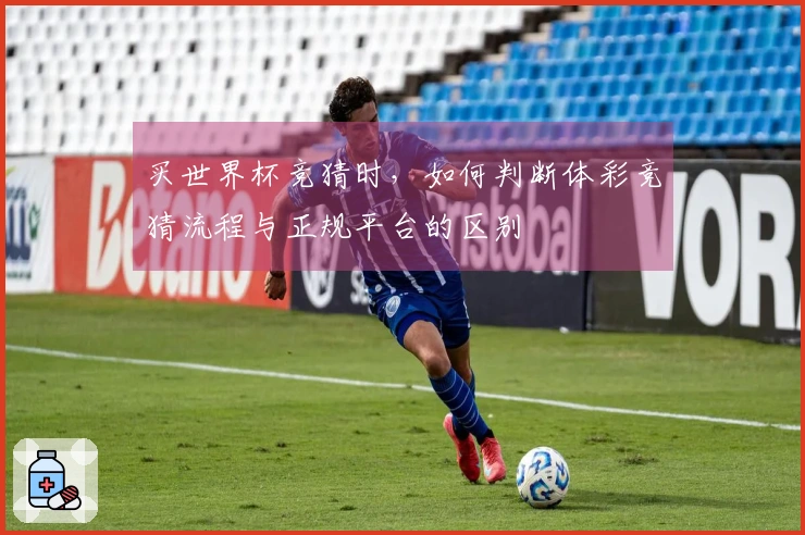 买世界杯竞猜时，如何判断体彩竞猜流程与正规平台的区别