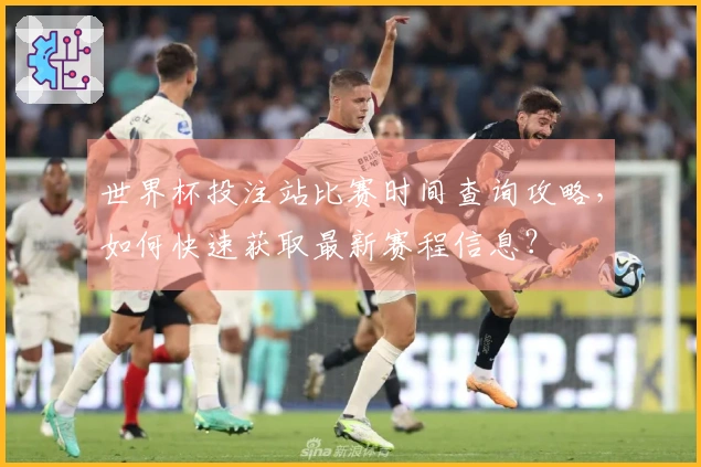 世界杯投注站比赛时间查询攻略,如何快速获取最新赛程信息?