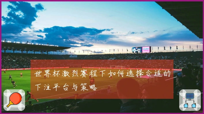 世界杯激烈赛程下如何选择合适的下注平台与策略