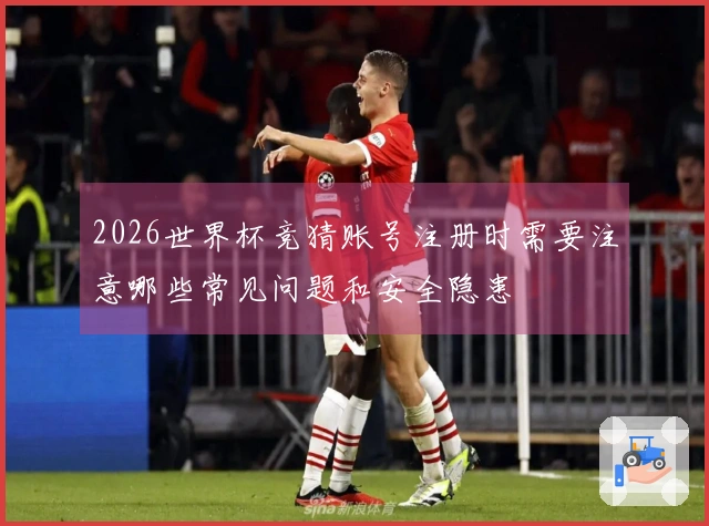 2026世界杯竞猜账号注册时需要注意哪些常见问题和安全隐患