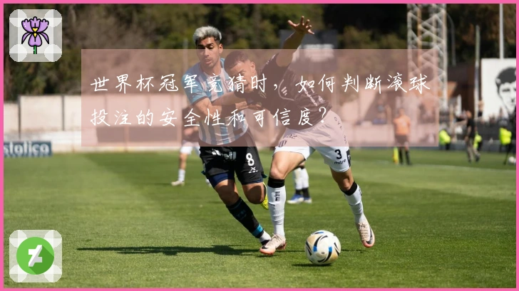 世界杯冠军竞猜时，如何判断滚球投注的安全性和可信度？