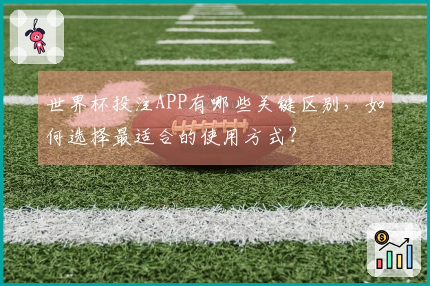 世界杯投注APP有哪些关键区别，如何选择最适合的使用方式？