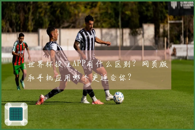 世界杯投注APP有什么区别？网页版和手机应用哪个更适合你？