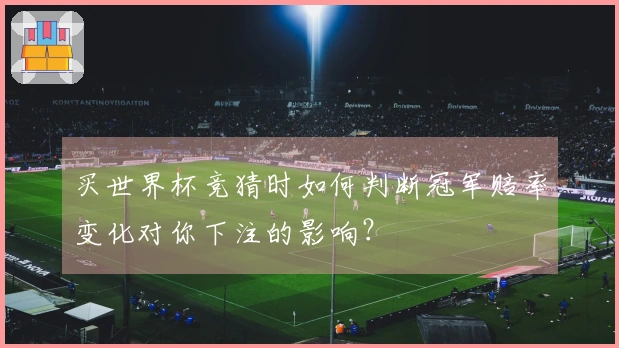 买世界杯竞猜时如何判断冠军赔率变化对你下注的影响？