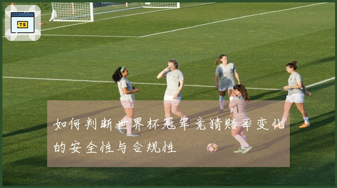 如何判断世界杯冠军竞猜赔率变化的安全性与合规性