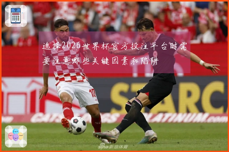 选择2026世界杯官方投注平台时需要注意哪些关键因素和陷阱
