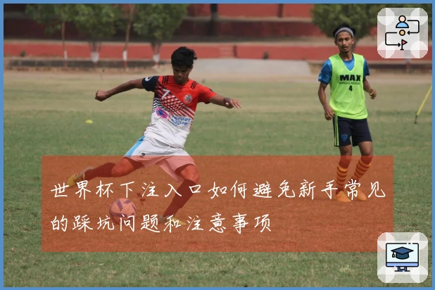 世界杯下注入口如何避免新手常见的踩坑问题和注意事项