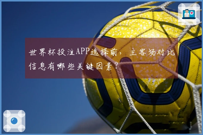世界杯投注APP选择前，主客场对比信息有哪些关键因素？