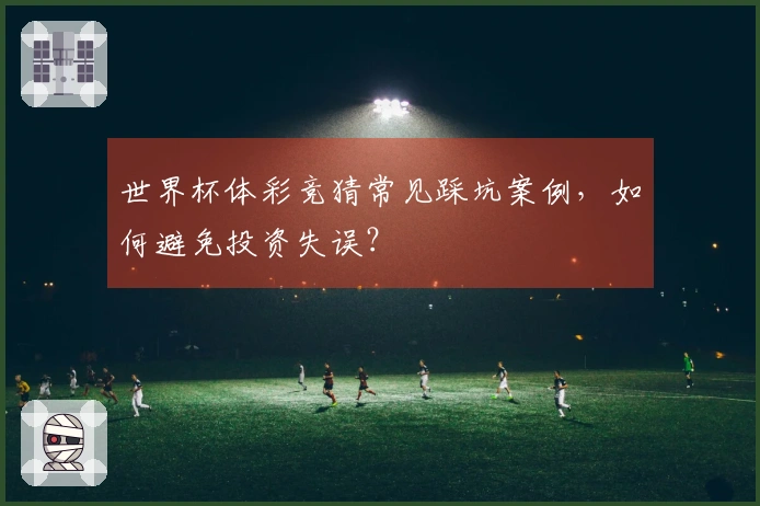 世界杯体彩竞猜常见踩坑案例，如何避免投资失误？