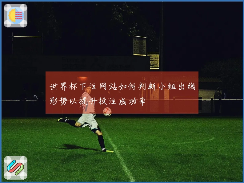 世界杯下注网站如何判断小组出线形势以提升投注成功率