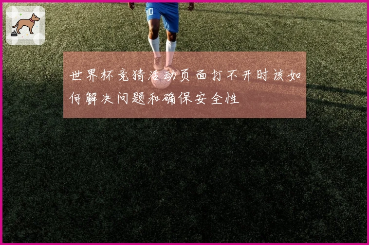 世界杯竞猜活动页面打不开时该如何解决问题和确保安全性