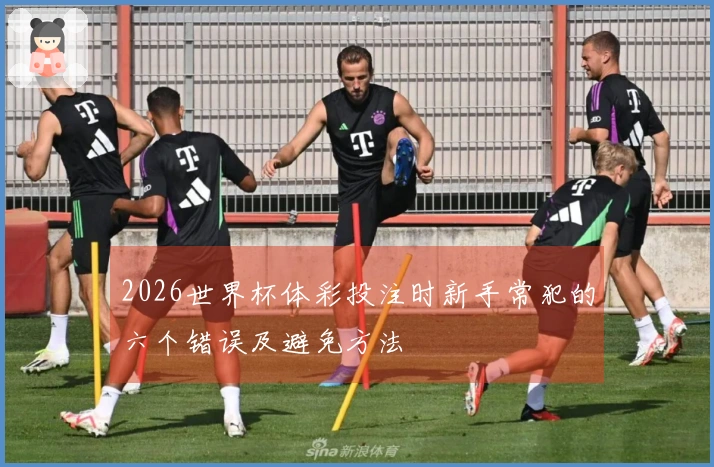 2026世界杯体彩投注时新手常犯的六个错误及避免方法