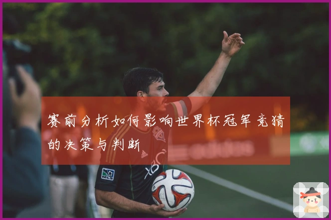 赛前分析如何影响世界杯冠军竞猜的决策与判断
