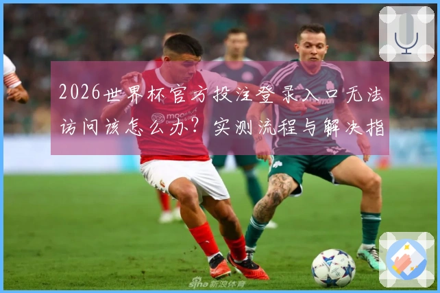 2026世界杯官方投注登录入口无法访问该怎么办？实测流程与解决指南
