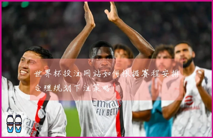 世界杯投注网站如何根据赛程安排合理规划下注策略