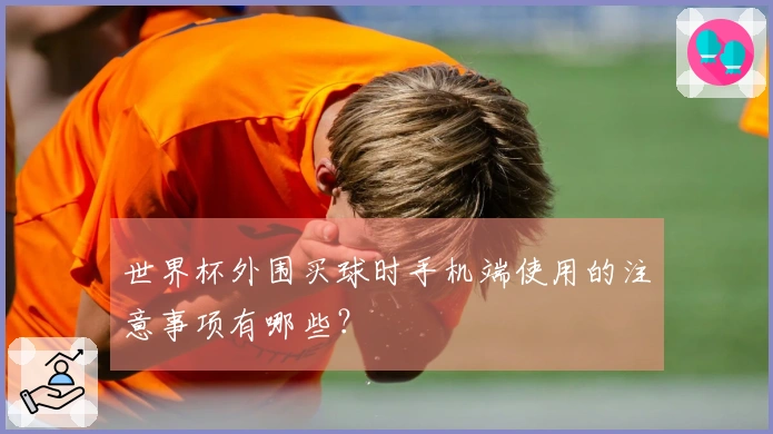 世界杯外围买球时手机端使用的注意事项有哪些？
