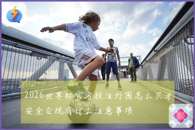 2026世界杯官方投注外围怎么买才安全合规有什么注意事项