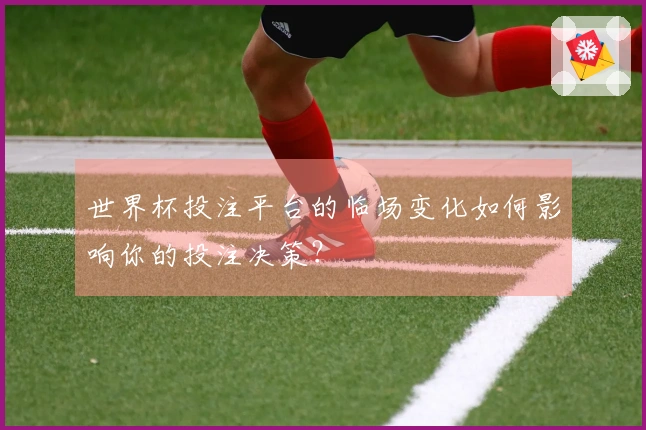 世界杯投注平台的临场变化如何影响你的投注决策？