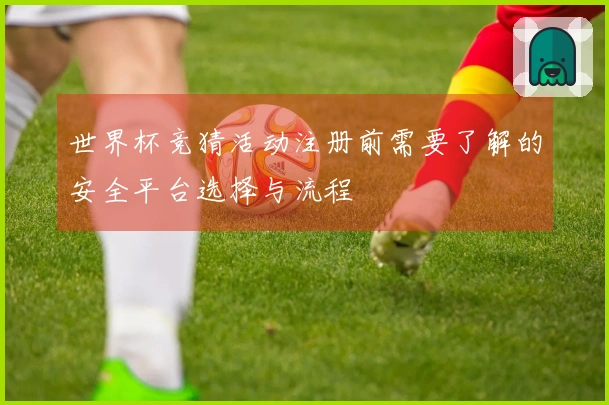 世界杯竞猜活动注册前需要了解的安全平台选择与流程