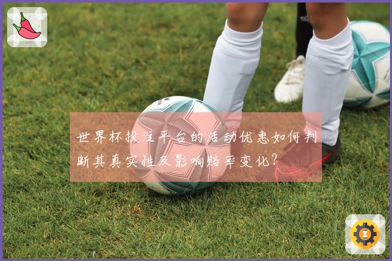 世界杯投注平台的活动优惠如何判断其真实性及影响赔率变化？