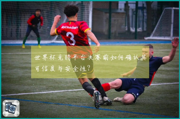 世界杯竞猜平台决赛前如何确认其可信度与安全性？