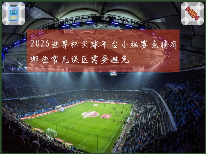 2026世界杯买球平台小组赛竞猜有哪些常见误区需要避免