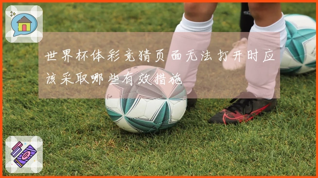世界杯体彩竞猜页面无法打开时应该采取哪些有效措施