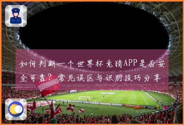 如何判断一个世界杯竞猜APP是否安全可靠？常见误区与识别技巧分享