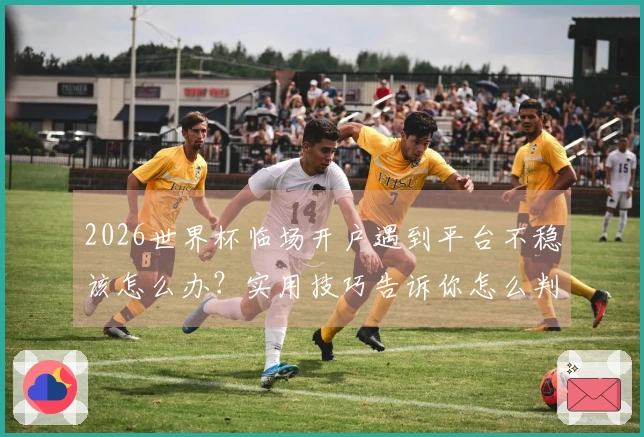 2026世界杯临场开户遇到平台不稳该怎么办？实用技巧告诉你怎么判断平台是否可靠