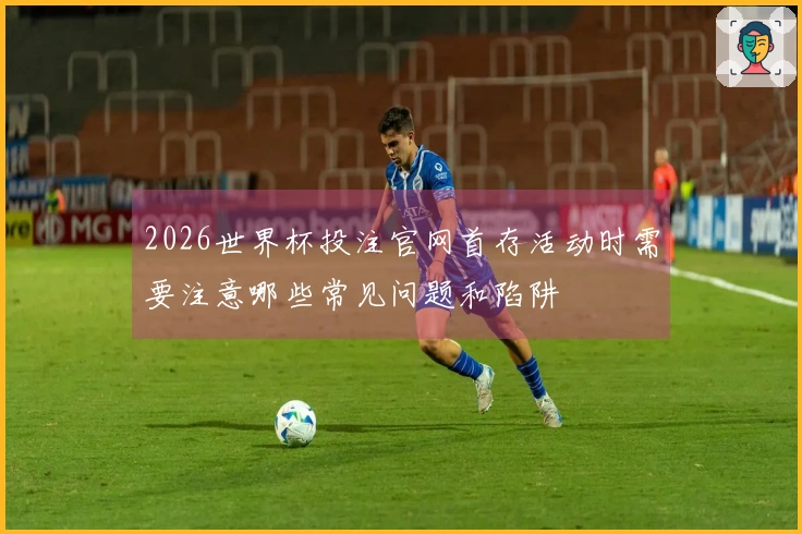 2026世界杯投注官网首存活动时需要注意哪些常见问题和陷阱