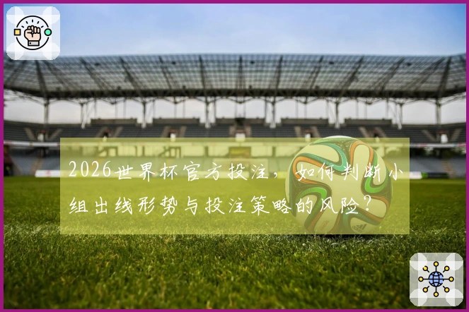 2026世界杯官方投注，如何判断小组出线形势与投注策略的风险？