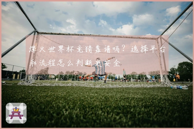 烽火世界杯竞猜靠谱吗？选择平台和流程怎么判断更安全