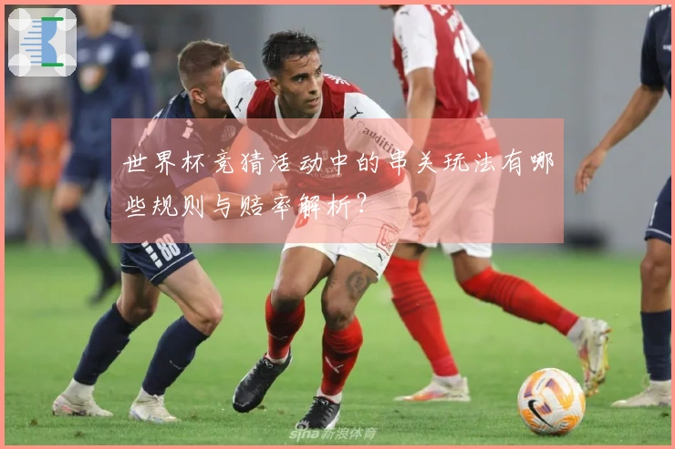 世界杯竞猜活动中的串关玩法有哪些规则与赔率解析？