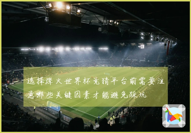 选择烽火世界杯竞猜平台前需要注意哪些关键因素才能避免踩坑